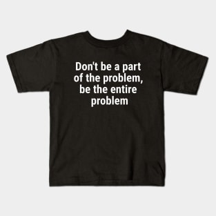 Don't be a part of the problem, be entire problem White Kids T-Shirt